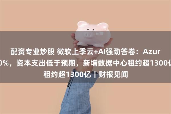 配资专业炒股 微软上季云+AI强劲答卷：Azure收入增超40%，资本支出低于预期，新增数据中心租约超1300亿｜财报见闻