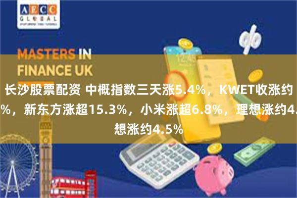 长沙股票配资 中概指数三天涨5.4%，KWET收涨约1.8%，新东方涨超15.3%，小米涨超6.8%，理想涨约4.5%