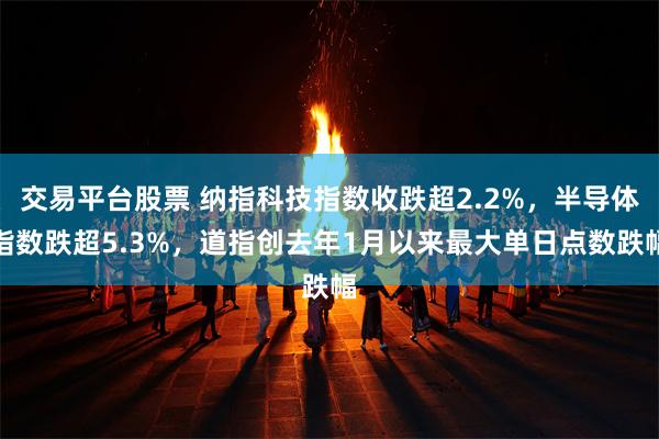 交易平台股票 纳指科技指数收跌超2.2%，半导体指数跌超5.3%，道指创去年1月以来最大单日点数跌幅
