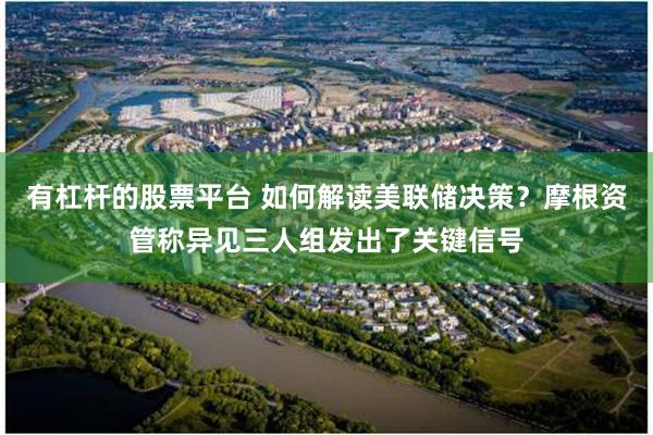 有杠杆的股票平台 如何解读美联储决策？摩根资管称异见三人组发出了关键信号