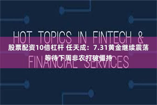 股票配资10倍杠杆 任天成：7.31黄金继续震荡等待下周非农打破僵持
