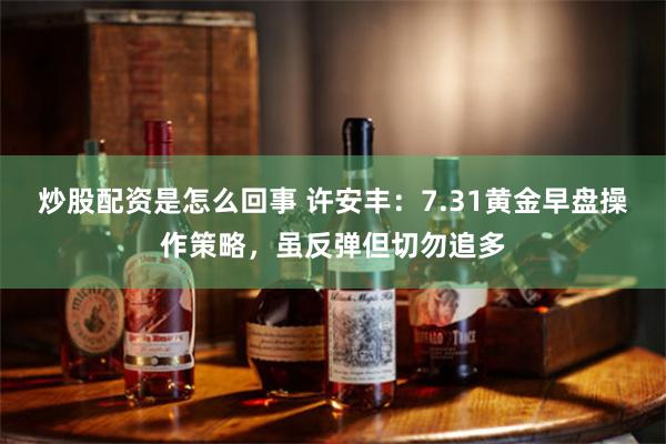 炒股配资是怎么回事 许安丰：7.31黄金早盘操作策略，虽反弹但切勿追多