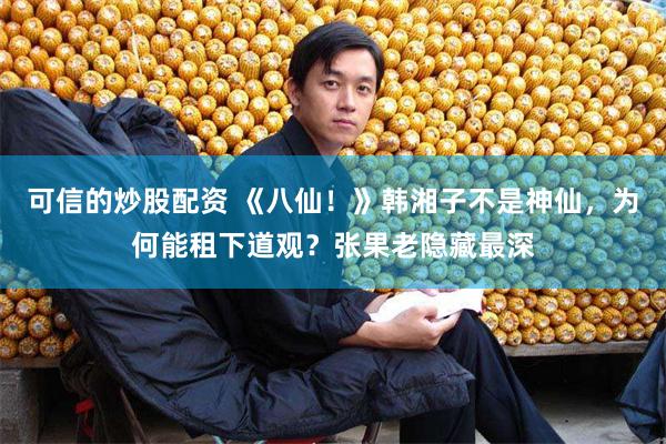 可信的炒股配资 《八仙！》韩湘子不是神仙，为何能租下道观？张果老隐藏最深