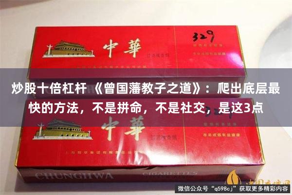 炒股十倍杠杆 《曾国藩教子之道》：爬出底层最快的方法，不是拼命，不是社交，是这3点