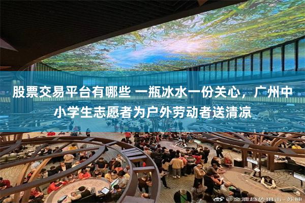 股票交易平台有哪些 一瓶冰水一份关心，广州中小学生志愿者为户外劳动者送清凉