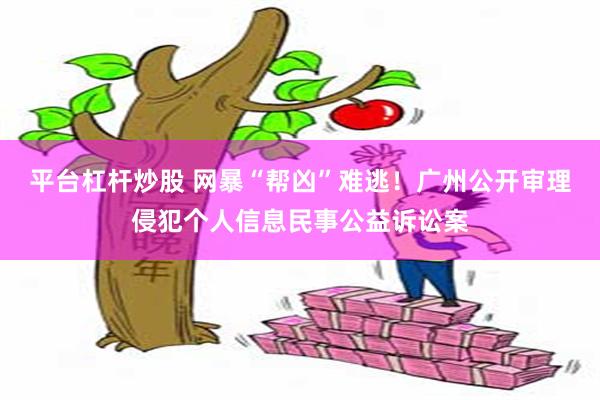 平台杠杆炒股 网暴“帮凶”难逃！广州公开审理侵犯个人信息民事公益诉讼案