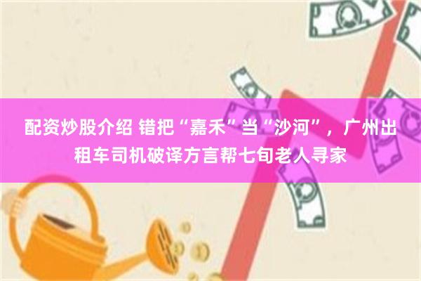 配资炒股介绍 错把“嘉禾”当“沙河”，广州出租车司机破译方言帮七旬老人寻家