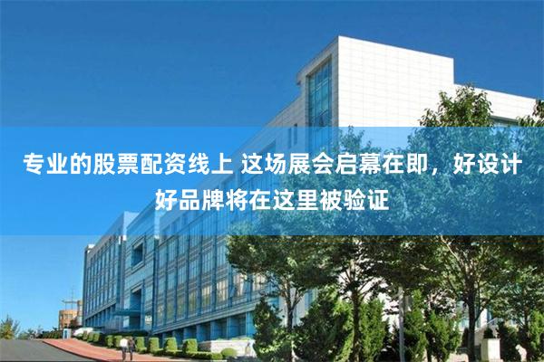 专业的股票配资线上 这场展会启幕在即，好设计好品牌将在这里被验证