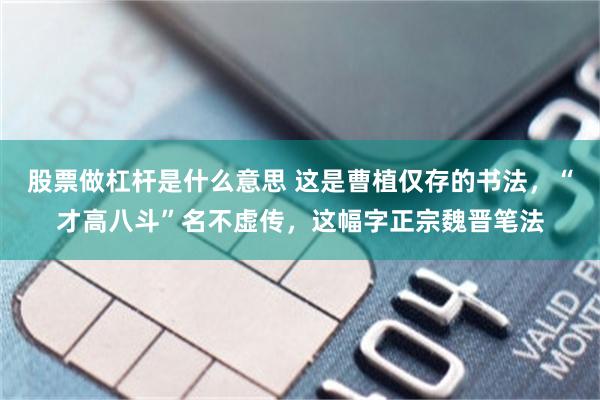 股票做杠杆是什么意思 这是曹植仅存的书法，“才高八斗”名不虚传，这幅字正宗魏晋笔法