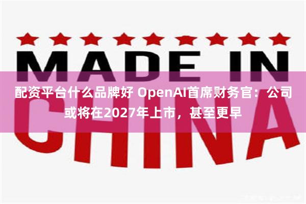 配资平台什么品牌好 OpenAI首席财务官：公司或将在2027年上市，甚至更早