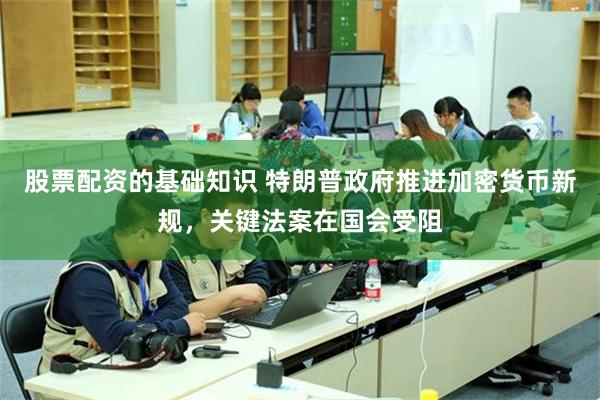 股票配资的基础知识 特朗普政府推进加密货币新规，关键法案在国会受阻