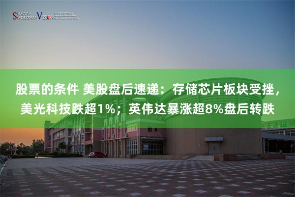 股票的条件 美股盘后速递：存储芯片板块受挫，美光科技跌超1%；英伟达暴涨超8%盘后转跌