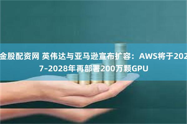 金股配资网 英伟达与亚马逊宣布扩容：AWS将于2027–2028年再部署200万颗GPU
