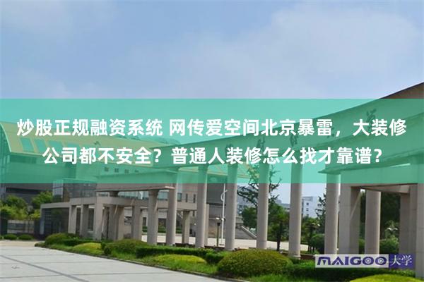 炒股正规融资系统 网传爱空间北京暴雷，大装修公司都不安全？普通人装修怎么找才靠谱？