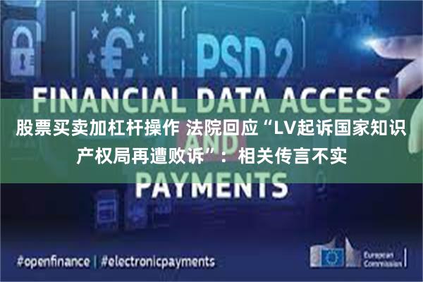 股票买卖加杠杆操作 法院回应“LV起诉国家知识产权局再遭败诉”：相关传言不实