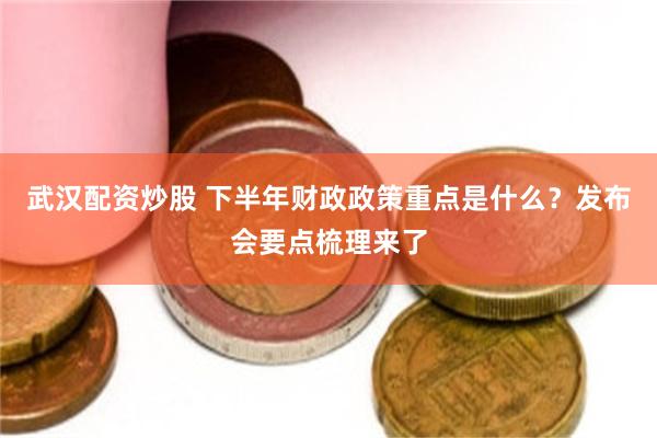 武汉配资炒股 下半年财政政策重点是什么？发布会要点梳理来了