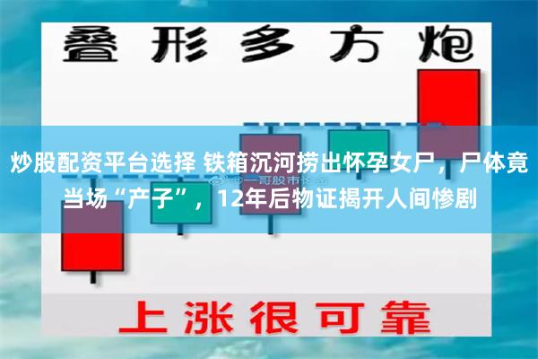 炒股配资平台选择 铁箱沉河捞出怀孕女尸，尸体竟当场“产子”，12年后物证揭开人间惨剧