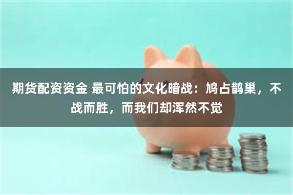 期货配资资金 最可怕的文化暗战：鸠占鹊巢，不战而胜，而我们却浑然不觉