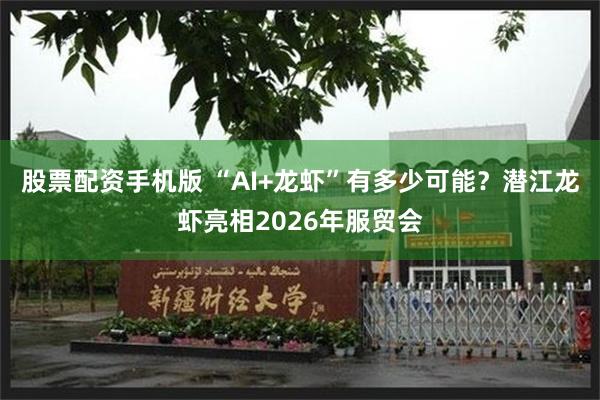 股票配资手机版 “AI+龙虾”有多少可能？潜江龙虾亮相2026年服贸会