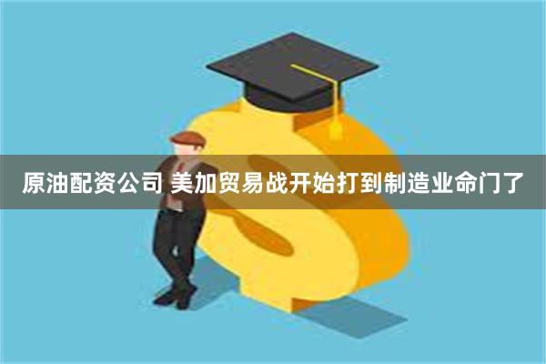 原油配资公司 美加贸易战开始打到制造业命门了