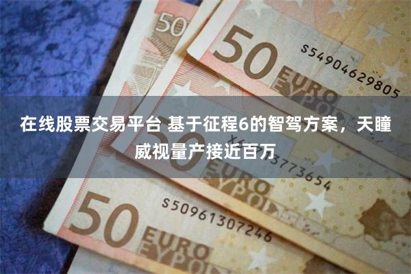 在线股票交易平台 基于征程6的智驾方案，天瞳威视量产接近百万
