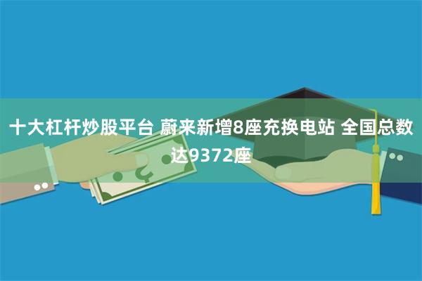 十大杠杆炒股平台 蔚来新增8座充换电站 全国总数达9372座