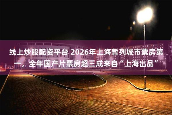 线上炒股配资平台 2026年上海暂列城市票房第一，全年国产片票房超三成来自“上海出品”