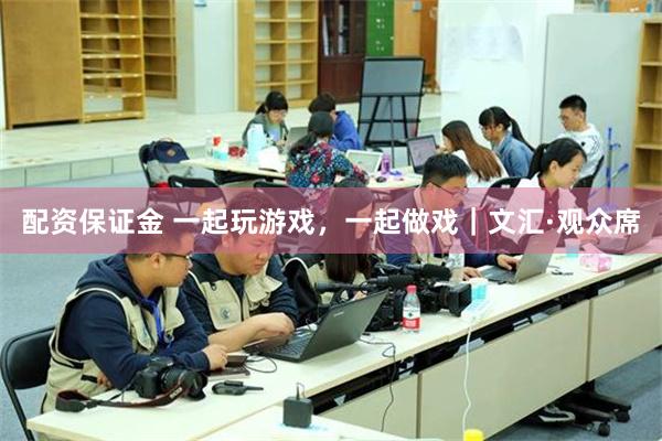 配资保证金 一起玩游戏，一起做戏｜文汇·观众席