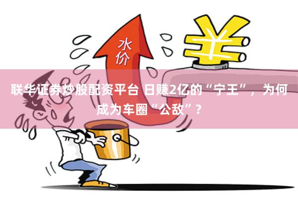 联华证券炒股配资平台 日赚2亿的“宁王”，为何成为车圈“公敌”？
