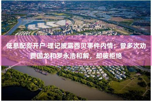 低息配资开户 理记披露西贝事件内情：曾多次劝贾国龙和罗永浩和解，却被拒绝