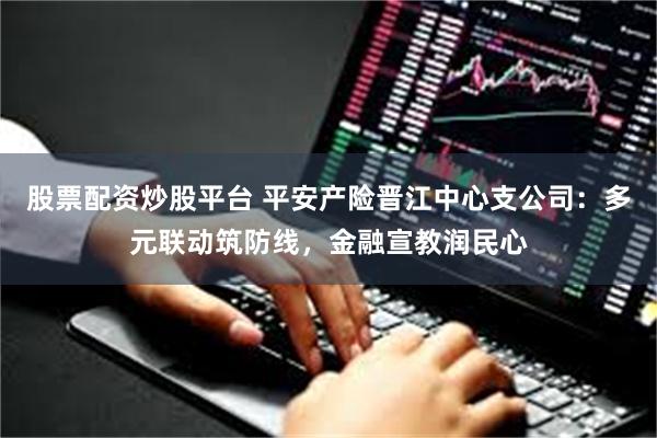 股票配资炒股平台 平安产险晋江中心支公司：多元联动筑防线，金融宣教润民心