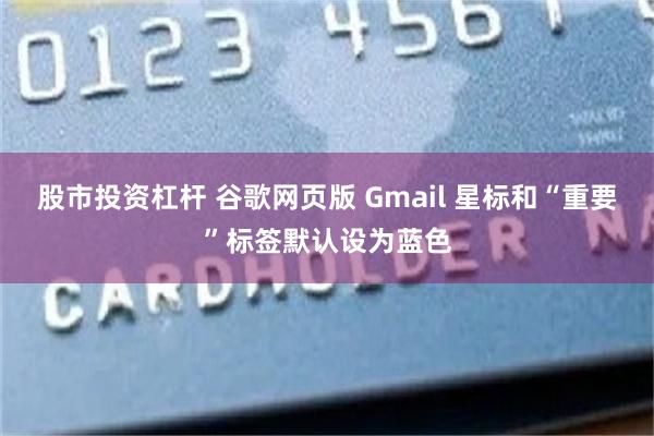 股市投资杠杆 谷歌网页版 Gmail 星标和“重要”标签默认设为蓝色
