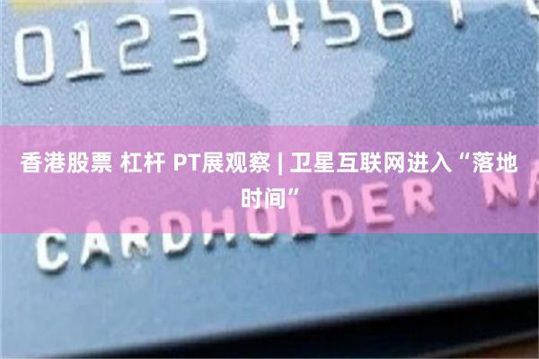香港股票 杠杆 PT展观察 | 卫星互联网进入“落地时间”