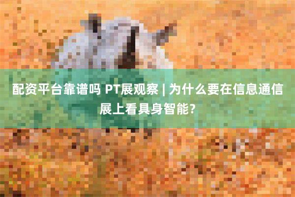 配资平台靠谱吗 PT展观察 | 为什么要在信息通信展上看具身智能？