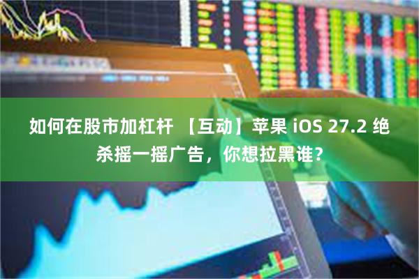 如何在股市加杠杆 【互动】苹果 iOS 27.2 绝杀摇一摇广告，你想拉黑谁？