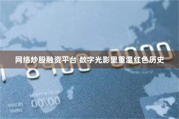 网络炒股融资平台 数字光影里重温红色历史