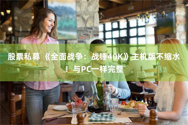 股票私募 《全面战争：战锤40K》主机版不缩水！与PC一样完整