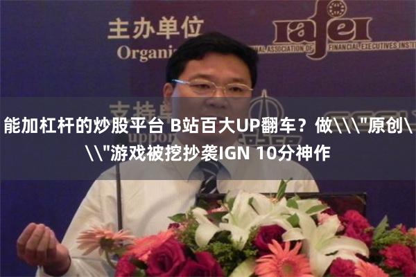 能加杠杆的炒股平台 B站百大UP翻车？做\＂原创\＂游戏被挖抄袭IGN 10分神作