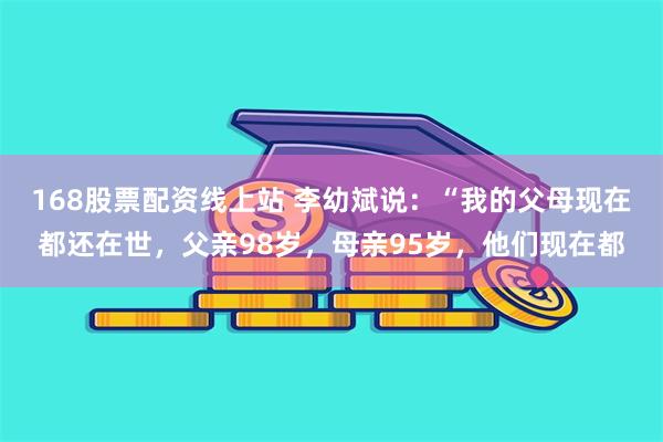 168股票配资线上站 李幼斌说：“我的父母现在都还在世，父亲98岁，母亲95岁，他们现在都
