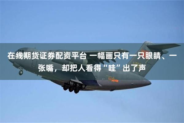 在线期货证券配资平台 一幅画只有一只眼睛、一张嘴，却把人看得“哇”出了声