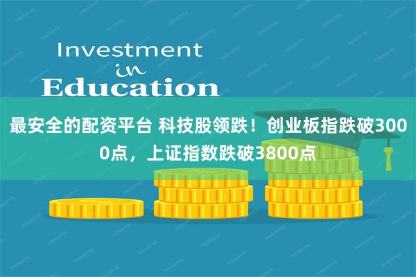 最安全的配资平台 科技股领跌！创业板指跌破3000点，上证指数跌破3800点