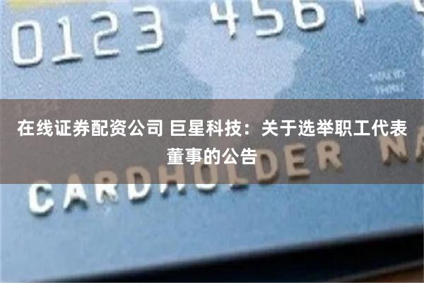 在线证券配资公司 巨星科技：关于选举职工代表董事的公告