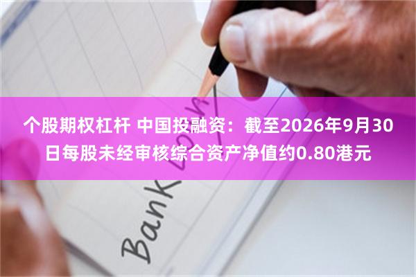 个股期权杠杆 中国投融资：截至2026年9月30日每股未经审核综合资产净值约0.80港元